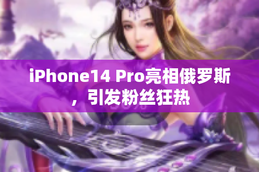 iPhone14 Pro亮相俄罗斯，引发粉丝狂热