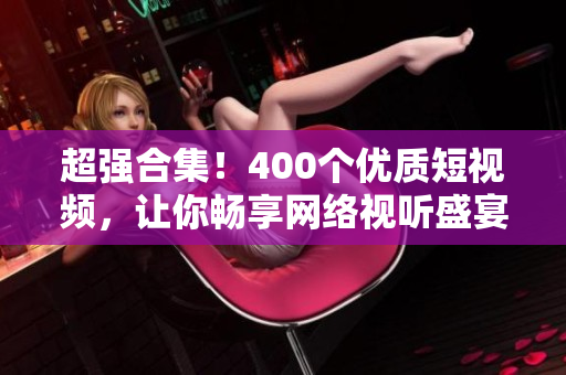 超强合集！400个优质短视频，让你畅享网络视听盛宴