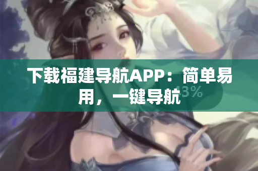 下载福建导航APP：简单易用，一键导航