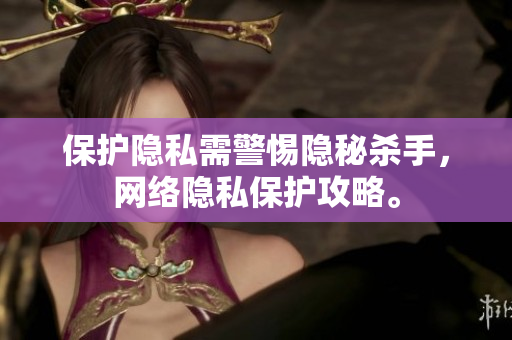 保护隐私需警惕隐秘杀手，网络隐私保护攻略。