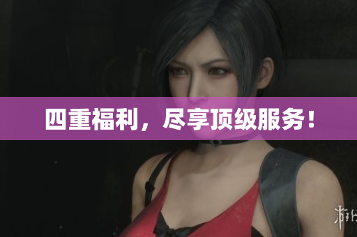 四重福利，尽享顶级服务！