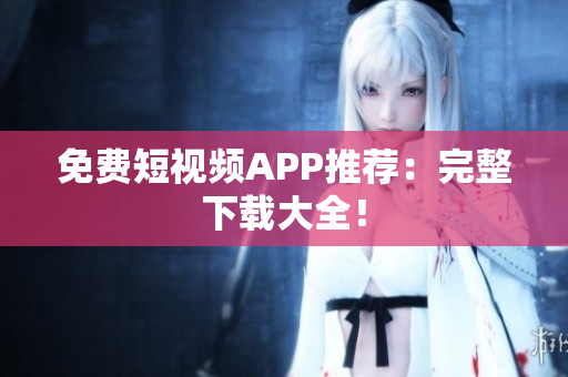 免费短视频APP推荐：完整下载大全！