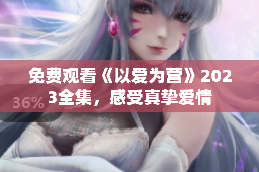 免费观看《以爱为营》2023全集，感受真挚爱情