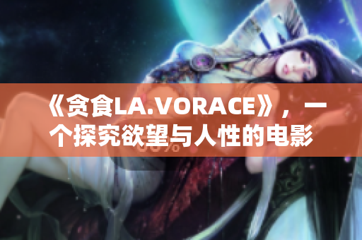 《贪食LA.VORACE》，一个探究欲望与人性的电影