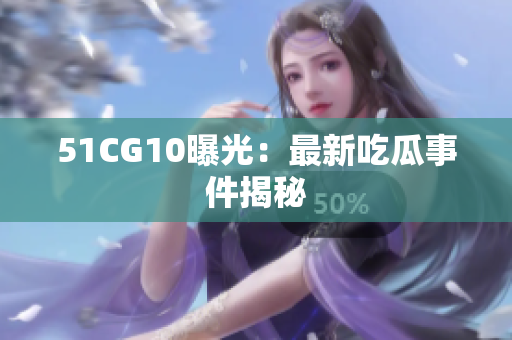 51CG10曝光：最新吃瓜事件揭秘