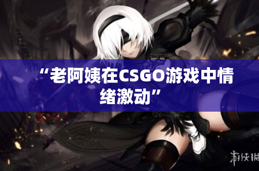 “老阿姨在CSGO游戏中情绪激动”