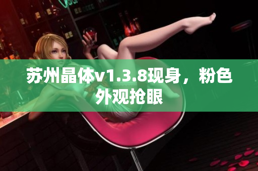 苏州晶体v1.3.8现身，粉色外观抢眼