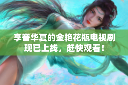 享誉华夏的金艳花瓶电视剧现已上线，赶快观看！