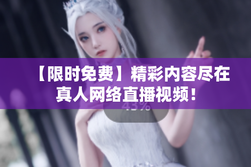【限时免费】精彩内容尽在真人网络直播视频！