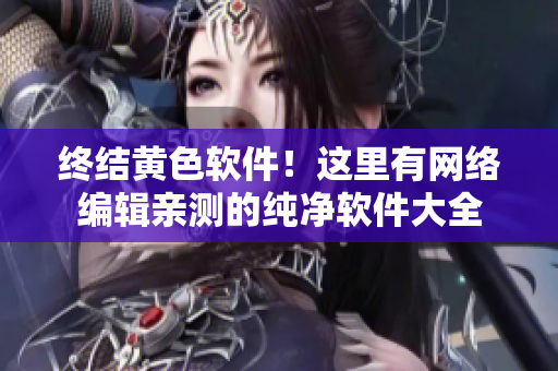 终结黄色软件！这里有网络编辑亲测的纯净软件大全
