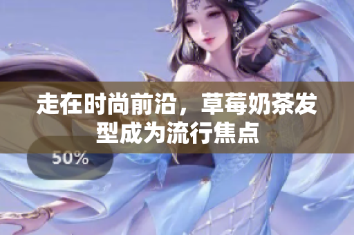 走在时尚前沿，草莓奶茶发型成为流行焦点