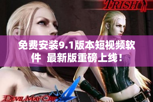 免费安装9.1版本短视频软件  最新版重磅上线！