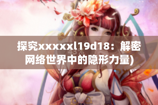 探究xxxxxl19d18：解密网络世界中的隐形力量)