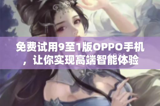 免费试用9至1版OPPO手机，让你实现高端智能体验
