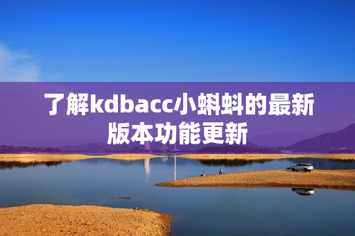 了解kdbacc小蝌蚪的最新版本功能更新