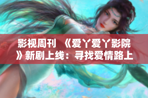 影视周刊  《爱丫爱丫影院》新剧上线：寻找爱情路上的真实自我