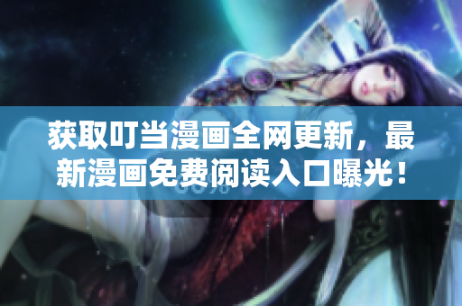 获取叮当漫画全网更新，最新漫画免费阅读入口曝光！