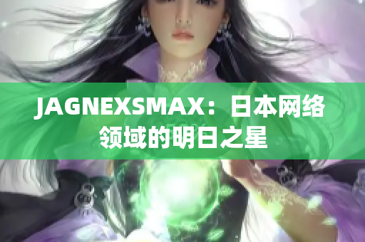 JAGNEXSMAX：日本网络领域的明日之星