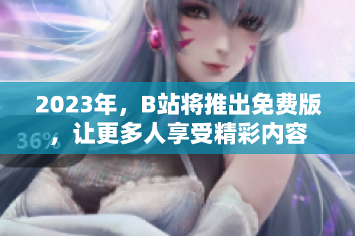2023年，B站将推出免费版，让更多人享受精彩内容
