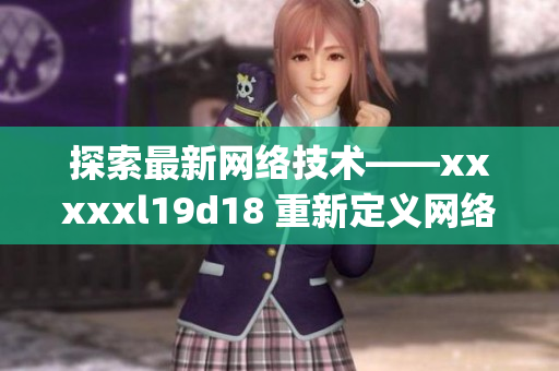 探索最新网络技术——xxxxxl19d18 重新定义网络时代。)