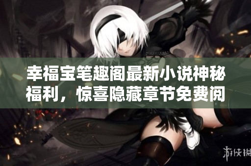 幸福宝笔趣阁最新小说神秘福利，惊喜隐藏章节免费阅读