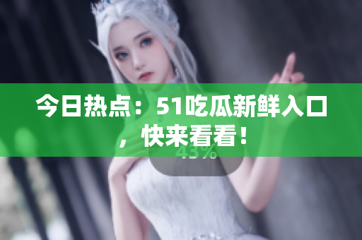 今日热点：51吃瓜新鲜入口，快来看看！