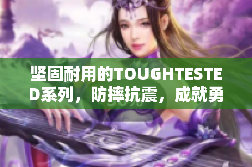 坚固耐用的TOUGHTESTED系列，防摔抗震，成就勇者！
