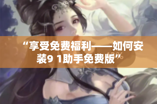 “享受免费福利——如何安装9 1助手免费版”