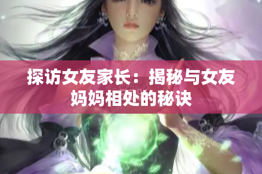探访女友家长：揭秘与女友妈妈相处的秘诀