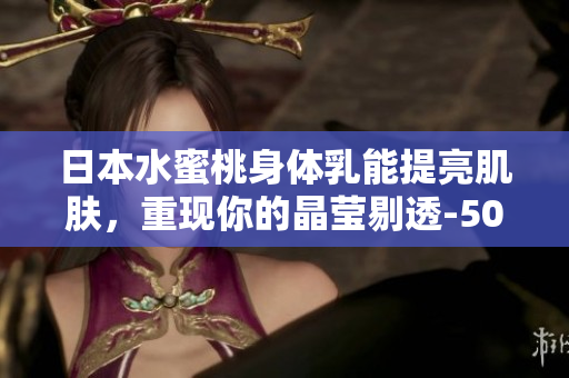 日本水蜜桃身体乳能提亮肌肤，重现你的晶莹剔透-50字以内