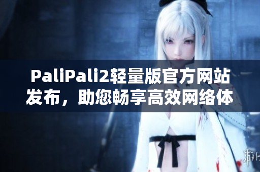 PaliPali2轻量版官方网站发布，助您畅享高效网络体验
