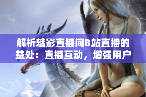 解析魅影直播间B站直播的益处：直播互动，增强用户黏性