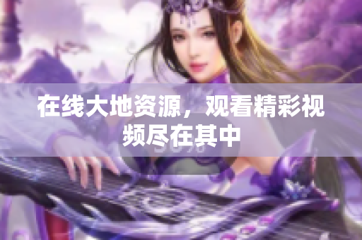在线大地资源，观看精彩视频尽在其中