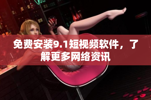免费安装9.1短视频软件，了解更多网络资讯