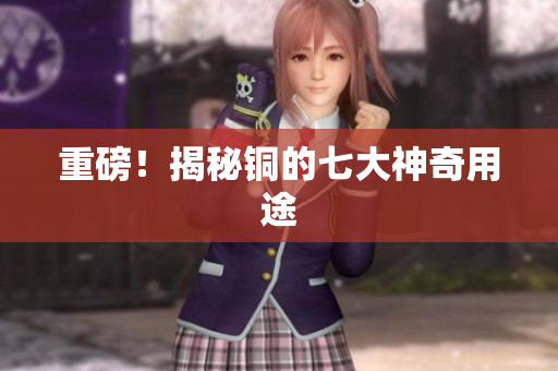 重磅！揭秘铜的七大神奇用途