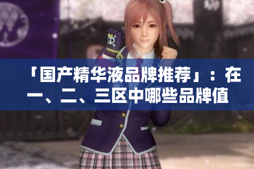 「国产精华液品牌推荐」：在一、二、三区中哪些品牌值得购买？