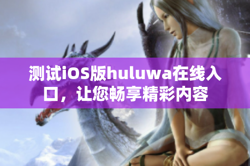 测试iOS版huluwa在线入口，让您畅享精彩内容