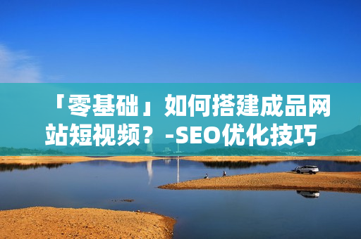 「零基础」如何搭建成品网站短视频？-SEO优化技巧