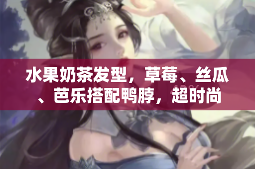 水果奶茶发型，草莓、丝瓜、芭乐搭配鸭脖，超时尚