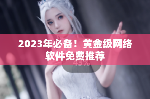 2023年必备！黄金级网络软件免费推荐