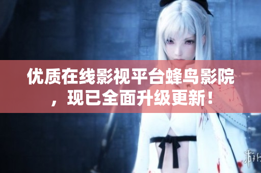 优质在线影视平台蜂鸟影院，现已全面升级更新！