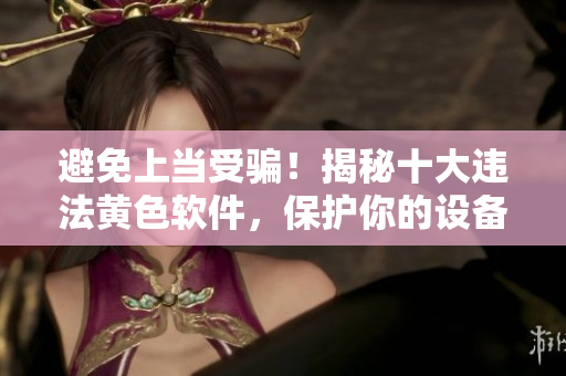 避免上当受骗！揭秘十大违法黄色软件，保护你的设备与隐私