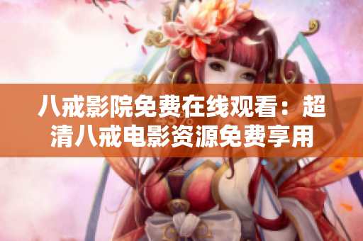 八戒影院免费在线观看：超清八戒电影资源免费享用