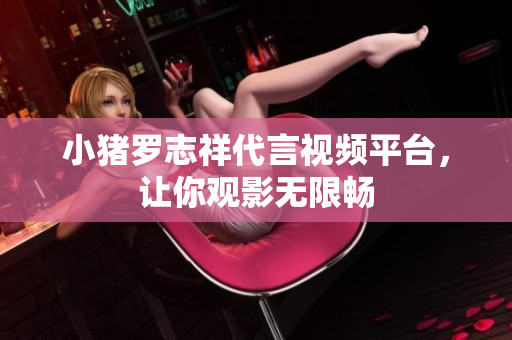 小猪罗志祥代言视频平台，让你观影无限畅