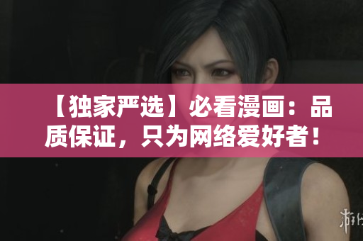 【独家严选】必看漫画：品质保证，只为网络爱好者！