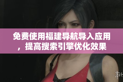 免费使用福建导航导入应用，提高搜索引擎优化效果