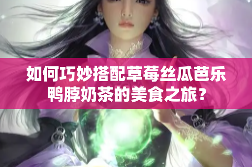 如何巧妙搭配草莓丝瓜芭乐鸭脖奶茶的美食之旅？