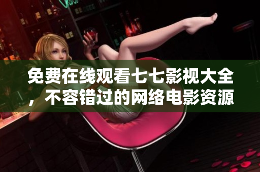 免费在线观看七七影视大全，不容错过的网络电影资源汇总