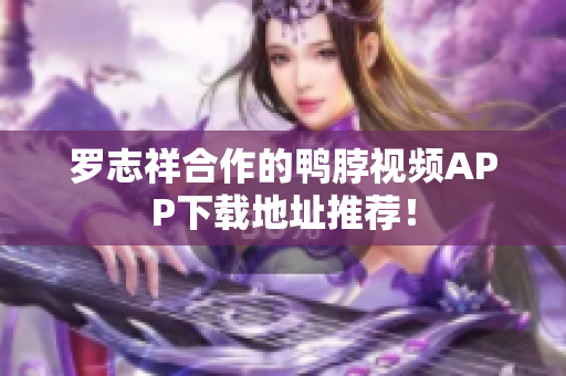 罗志祥合作的鸭脖视频APP下载地址推荐！