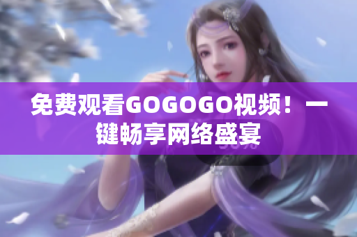 免费观看GOGOGO视频！一键畅享网络盛宴